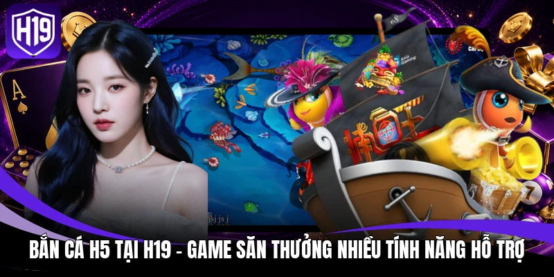 Bắn Cá H5 Tại H19 - Game Săn Thưởng Nhiều Tính Năng Hỗ Trợ 1 Bắn Cá H5