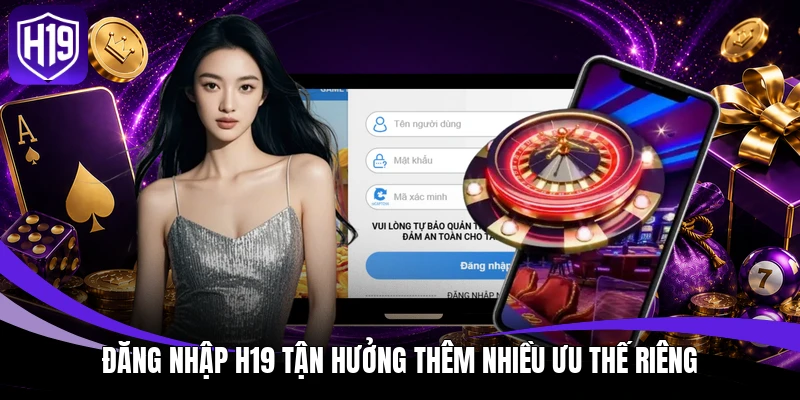 Đăng nhập H19 tận hưởng thêm nhiều ưu thế riêng