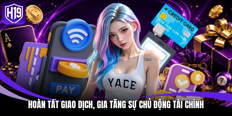 Rút Tiền H19 - Chạm Tay Tiền Thưởng, Tận Hưởng Niềm Vui 4 Hoàn tất giao dịch, gia tăng sự chủ động tài chính