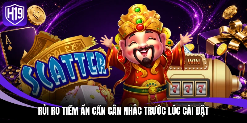 Rủi ro tiềm ẩn cần cân nhắc trước lúc cài đặt