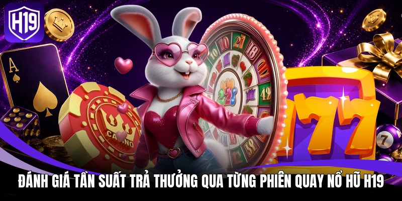 Đánh giá tần suất trả thưởng qua từng phiên quay nổ hũ H19