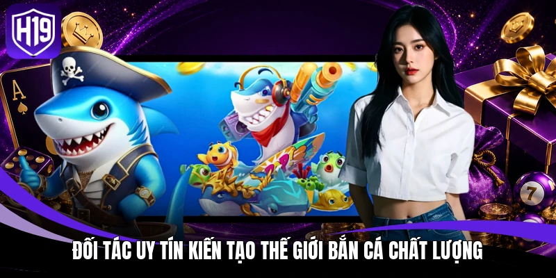 Đối tác uy tín kiến tạo thế giới bắn cá chất lượng